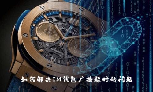 如何解决IM钱包广播超时的问题
